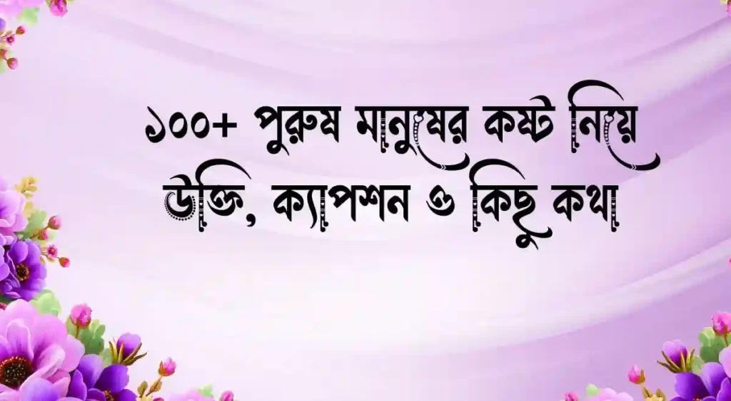 ১০০+ পুরুষ মানুষের কষ্ট নিয়ে উক্তি, ক্যাপশন ও কিছু কথা