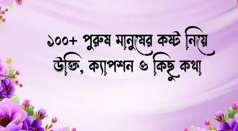 ১০০+ পুরুষ মানুষের কষ্ট নিয়ে উক্তি, ক্যাপশন ও কিছু কথা